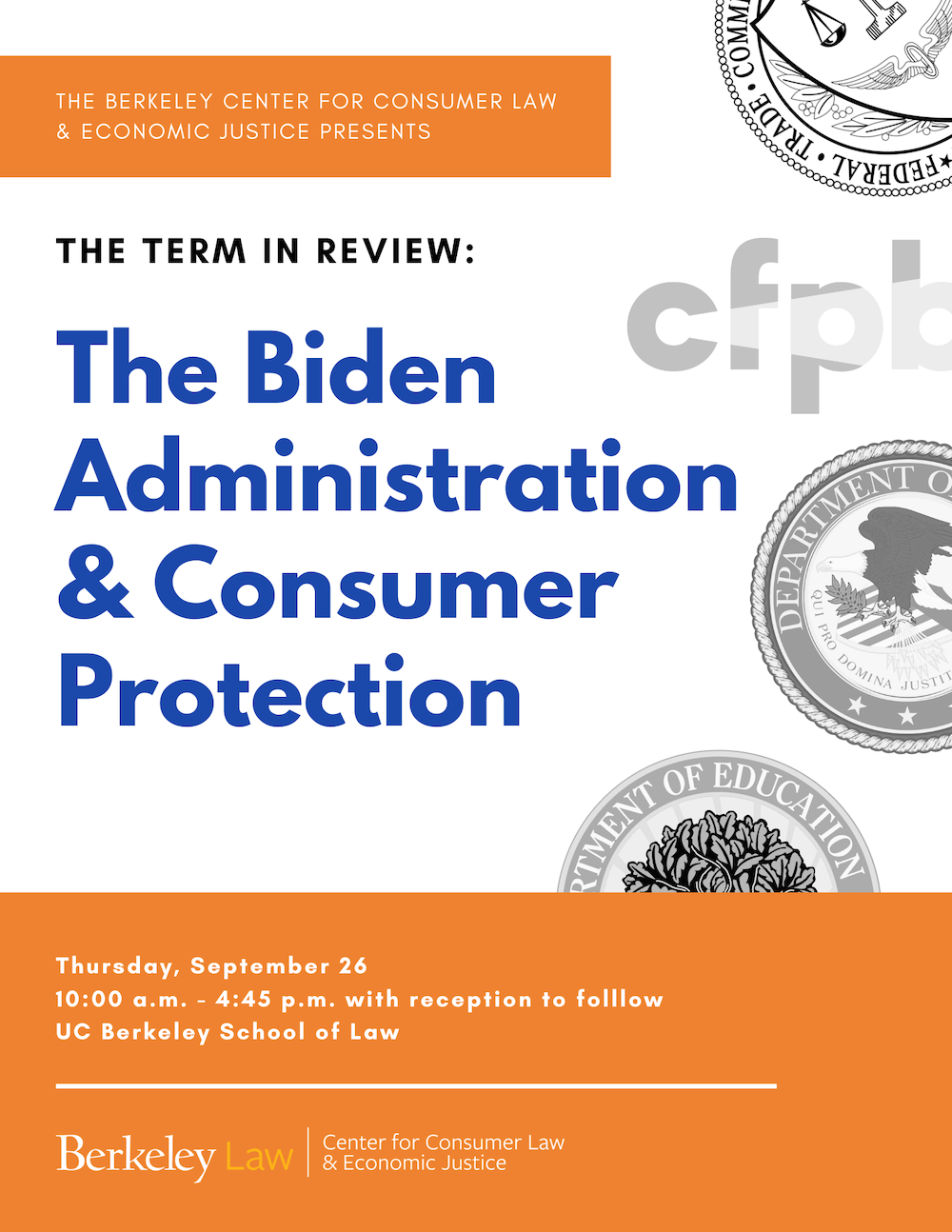 The Term in Review: The Biden Administration and Consumer Protection. Thursday, September 26, 2024 ﻿ UC Berkeley School of Law.  10:00 a.m. - 4:45 p.m. with reception to follow.