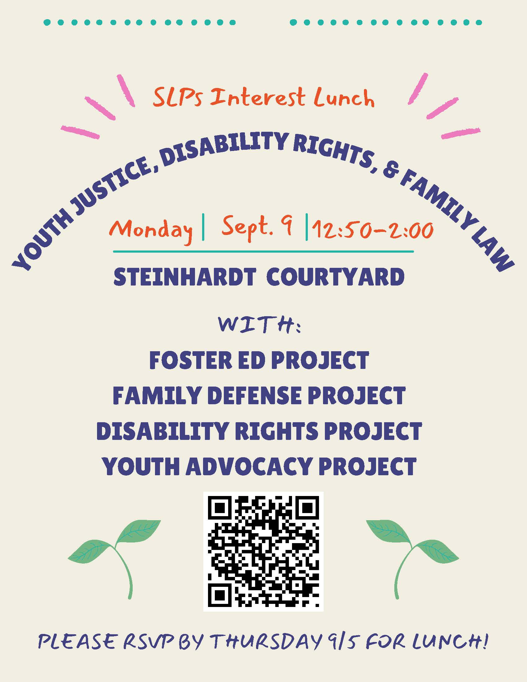 SLPs interest lunch - Youth Justice, Disability Rights, and Family Law. Monday September 9 from 12:45-2:00pm at Steinhart Courtyard. Foster Education Project, Youth Advocacy Project, Disability Rights Project, and Family Defense Project. RSVP by 9/5.