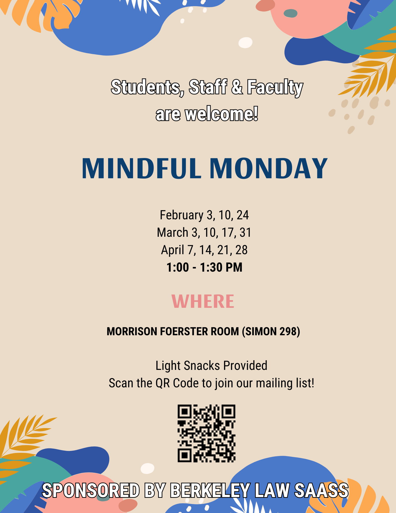 Mindful Monday Flyer. Students, Staff, and Faculty are Welcome! Mindful Monday. February 3, 10, 24. March 3, 10, 17, 31. April 7, 14, 21, 28. Where: Morrison Foerster Room (Simon 298). Light Snacks Provided. Scan the QR Code to join our mailing list!